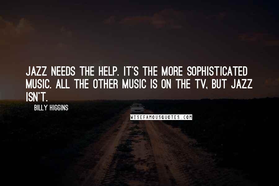 Billy Higgins Quotes: Jazz needs the help. It's the more sophisticated music. All the other music is on the TV, but jazz isn't.