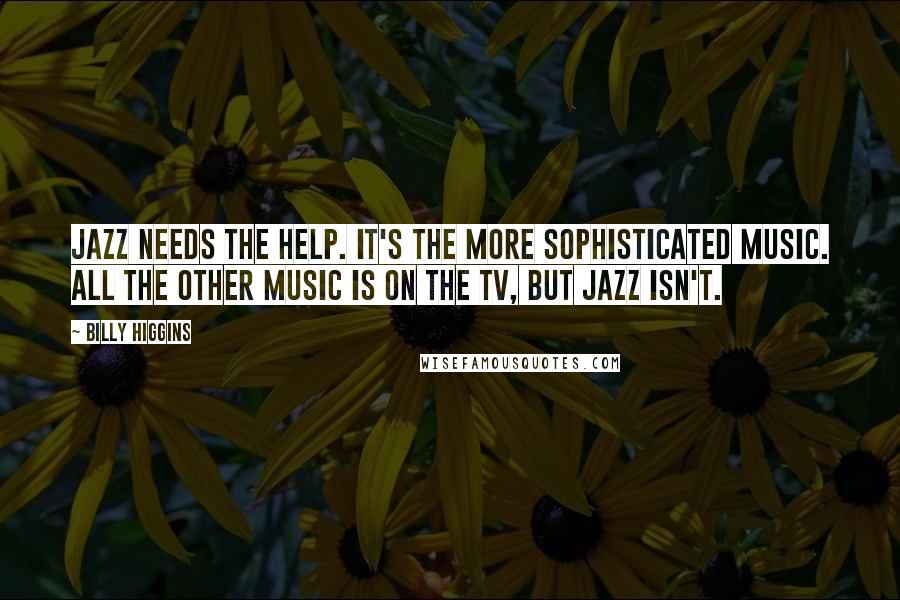 Billy Higgins Quotes: Jazz needs the help. It's the more sophisticated music. All the other music is on the TV, but jazz isn't.