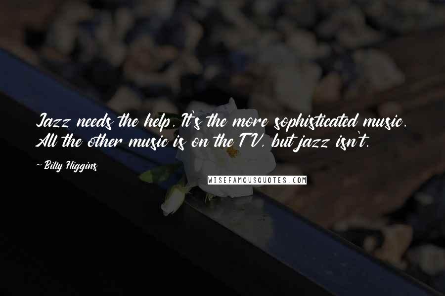 Billy Higgins Quotes: Jazz needs the help. It's the more sophisticated music. All the other music is on the TV, but jazz isn't.