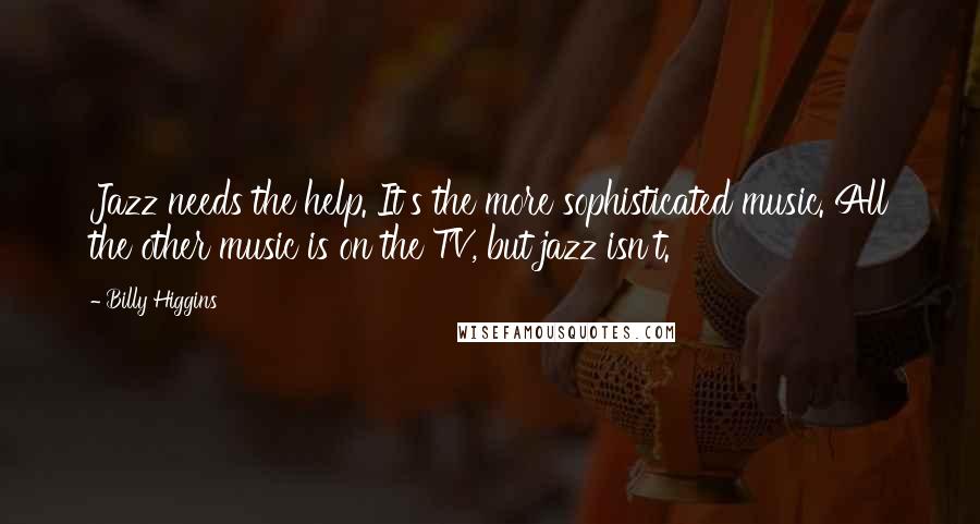 Billy Higgins Quotes: Jazz needs the help. It's the more sophisticated music. All the other music is on the TV, but jazz isn't.