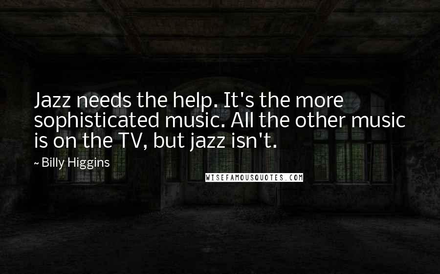 Billy Higgins Quotes: Jazz needs the help. It's the more sophisticated music. All the other music is on the TV, but jazz isn't.