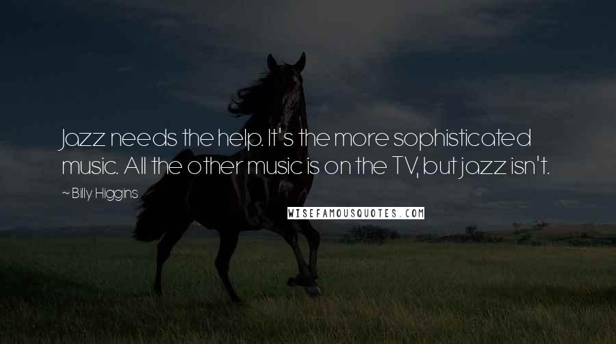 Billy Higgins Quotes: Jazz needs the help. It's the more sophisticated music. All the other music is on the TV, but jazz isn't.