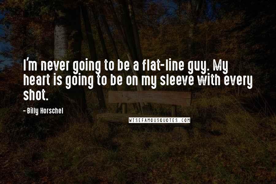 Billy Horschel Quotes: I'm never going to be a flat-line guy. My heart is going to be on my sleeve with every shot.