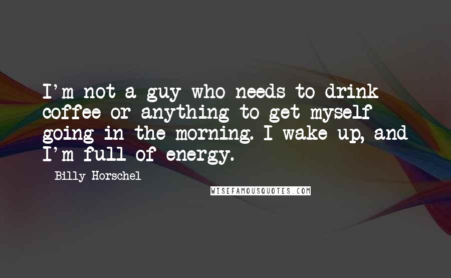 Billy Horschel Quotes: I'm not a guy who needs to drink coffee or anything to get myself going in the morning. I wake up, and I'm full of energy.