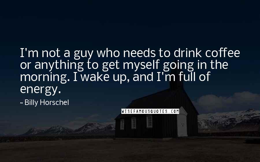 Billy Horschel Quotes: I'm not a guy who needs to drink coffee or anything to get myself going in the morning. I wake up, and I'm full of energy.