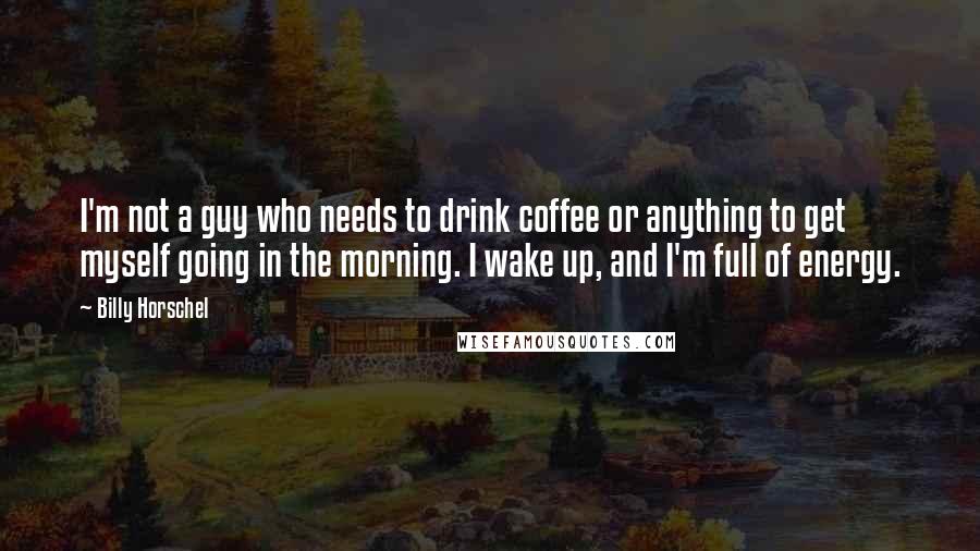 Billy Horschel Quotes: I'm not a guy who needs to drink coffee or anything to get myself going in the morning. I wake up, and I'm full of energy.