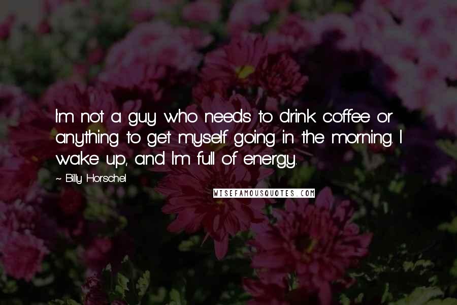 Billy Horschel Quotes: I'm not a guy who needs to drink coffee or anything to get myself going in the morning. I wake up, and I'm full of energy.