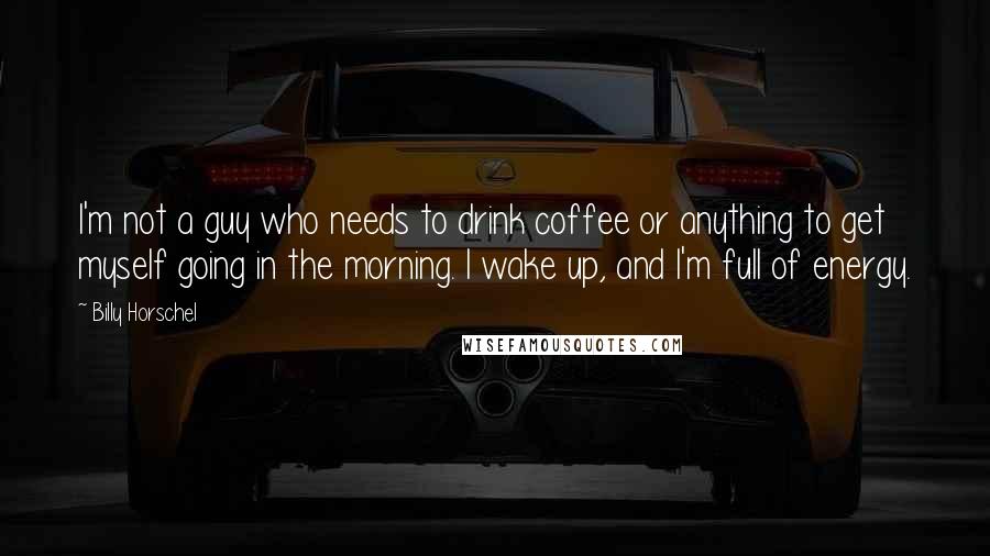 Billy Horschel Quotes: I'm not a guy who needs to drink coffee or anything to get myself going in the morning. I wake up, and I'm full of energy.