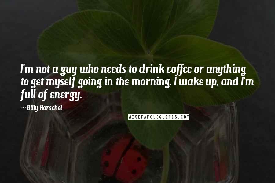 Billy Horschel Quotes: I'm not a guy who needs to drink coffee or anything to get myself going in the morning. I wake up, and I'm full of energy.