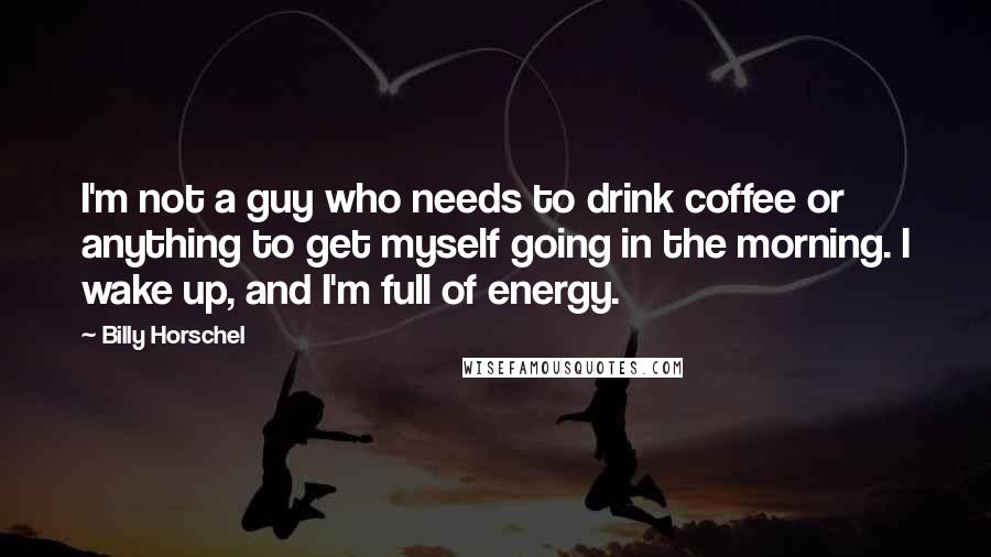 Billy Horschel Quotes: I'm not a guy who needs to drink coffee or anything to get myself going in the morning. I wake up, and I'm full of energy.