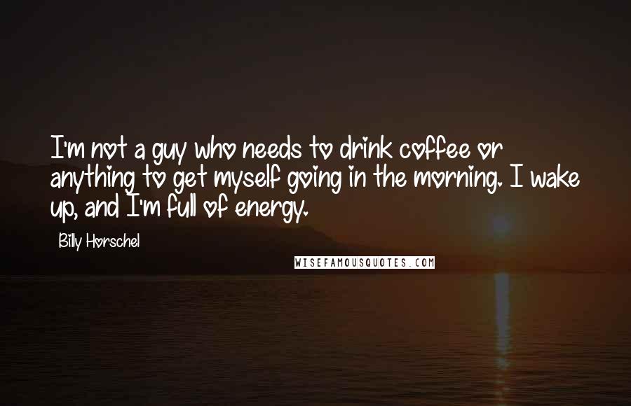 Billy Horschel Quotes: I'm not a guy who needs to drink coffee or anything to get myself going in the morning. I wake up, and I'm full of energy.