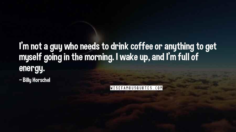 Billy Horschel Quotes: I'm not a guy who needs to drink coffee or anything to get myself going in the morning. I wake up, and I'm full of energy.