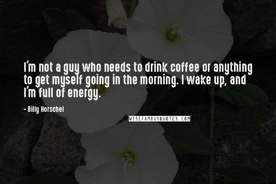 Billy Horschel Quotes: I'm not a guy who needs to drink coffee or anything to get myself going in the morning. I wake up, and I'm full of energy.