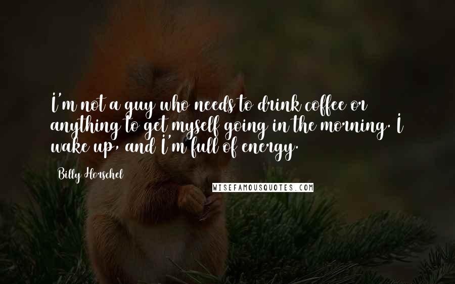 Billy Horschel Quotes: I'm not a guy who needs to drink coffee or anything to get myself going in the morning. I wake up, and I'm full of energy.