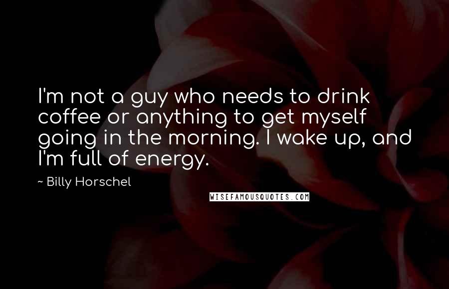 Billy Horschel Quotes: I'm not a guy who needs to drink coffee or anything to get myself going in the morning. I wake up, and I'm full of energy.