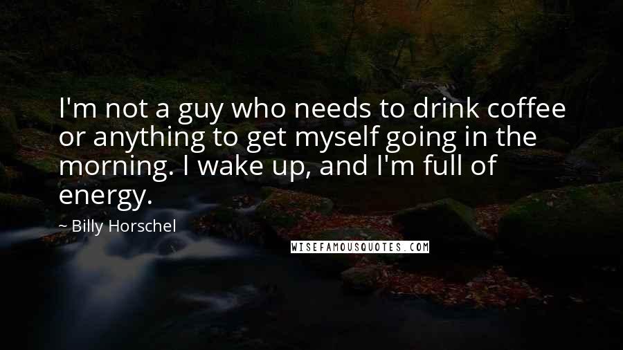 Billy Horschel Quotes: I'm not a guy who needs to drink coffee or anything to get myself going in the morning. I wake up, and I'm full of energy.