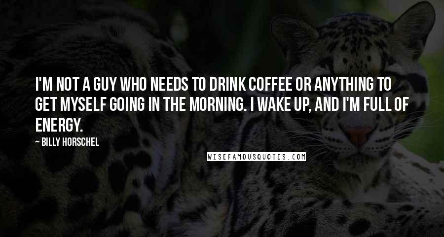 Billy Horschel Quotes: I'm not a guy who needs to drink coffee or anything to get myself going in the morning. I wake up, and I'm full of energy.