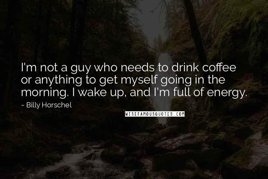 Billy Horschel Quotes: I'm not a guy who needs to drink coffee or anything to get myself going in the morning. I wake up, and I'm full of energy.