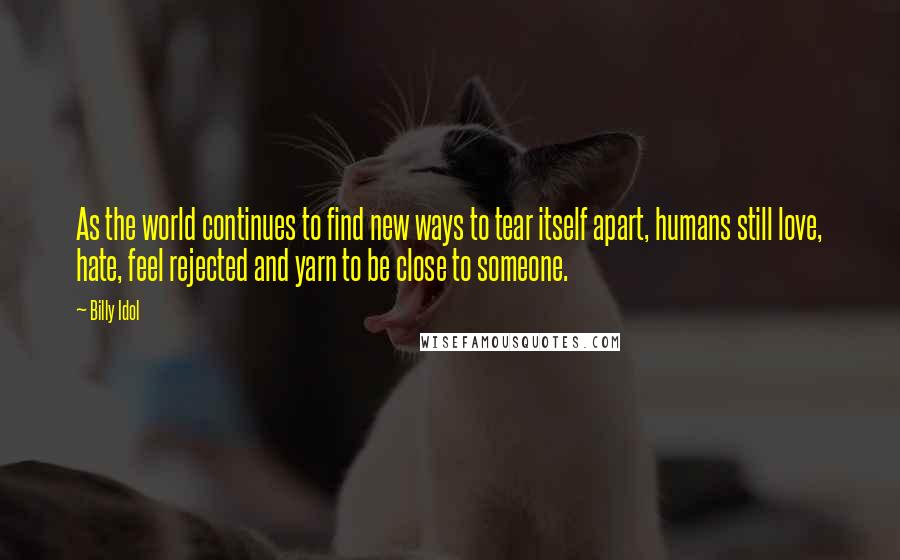 Billy Idol Quotes: As the world continues to find new ways to tear itself apart, humans still love, hate, feel rejected and yarn to be close to someone.
