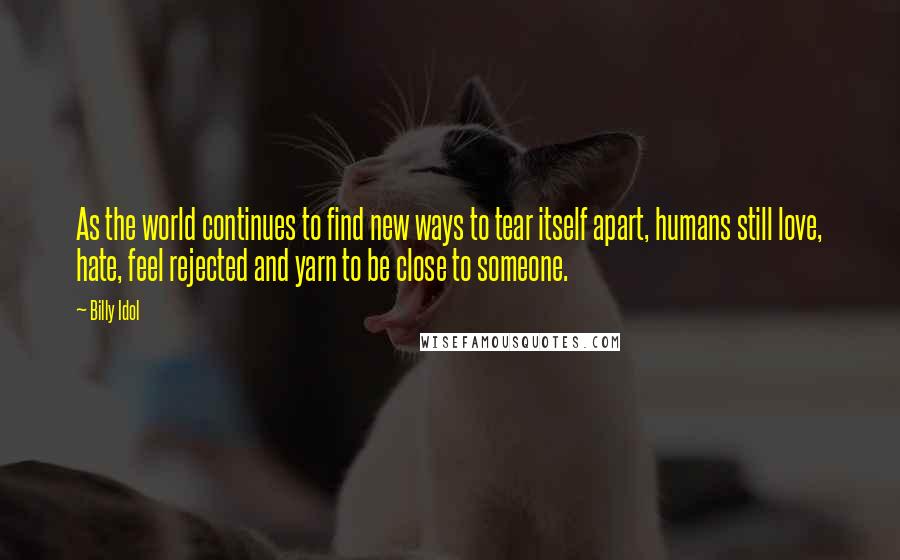 Billy Idol Quotes: As the world continues to find new ways to tear itself apart, humans still love, hate, feel rejected and yarn to be close to someone.