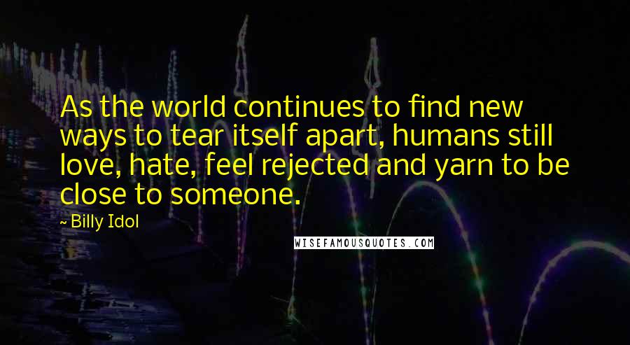 Billy Idol Quotes: As the world continues to find new ways to tear itself apart, humans still love, hate, feel rejected and yarn to be close to someone.