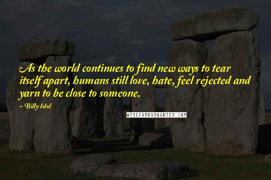 Billy Idol Quotes: As the world continues to find new ways to tear itself apart, humans still love, hate, feel rejected and yarn to be close to someone.