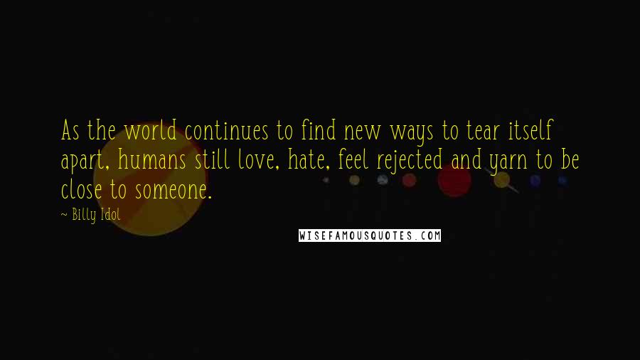 Billy Idol Quotes: As the world continues to find new ways to tear itself apart, humans still love, hate, feel rejected and yarn to be close to someone.