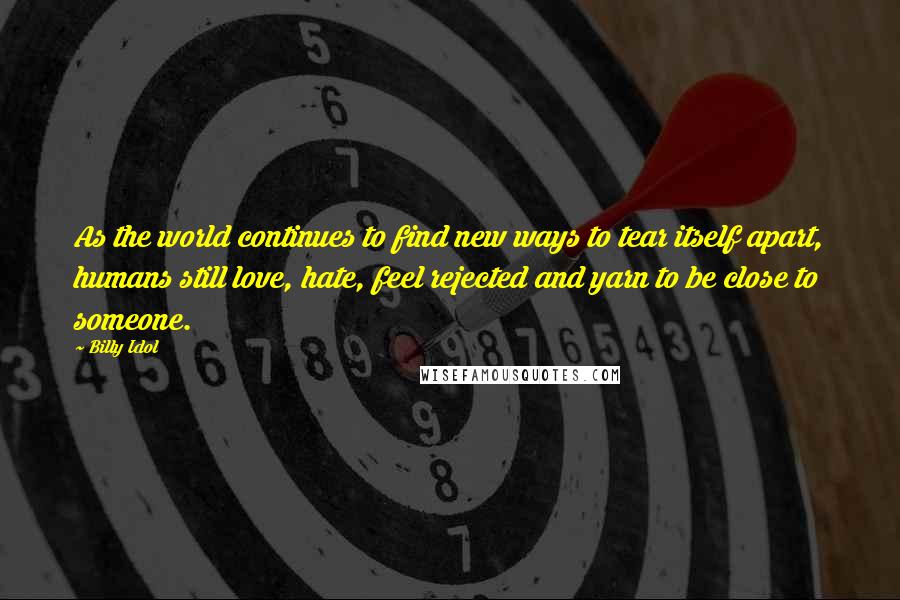 Billy Idol Quotes: As the world continues to find new ways to tear itself apart, humans still love, hate, feel rejected and yarn to be close to someone.