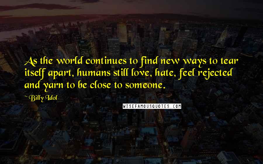 Billy Idol Quotes: As the world continues to find new ways to tear itself apart, humans still love, hate, feel rejected and yarn to be close to someone.