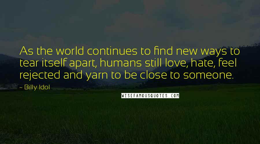 Billy Idol Quotes: As the world continues to find new ways to tear itself apart, humans still love, hate, feel rejected and yarn to be close to someone.