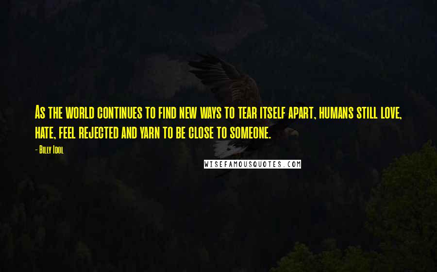 Billy Idol Quotes: As the world continues to find new ways to tear itself apart, humans still love, hate, feel rejected and yarn to be close to someone.