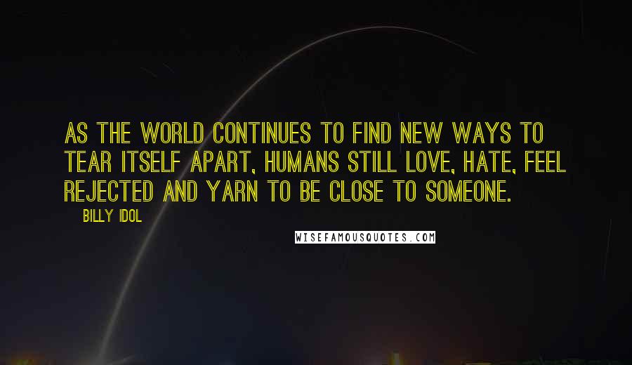 Billy Idol Quotes: As the world continues to find new ways to tear itself apart, humans still love, hate, feel rejected and yarn to be close to someone.