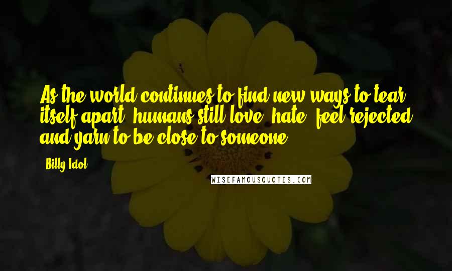 Billy Idol Quotes: As the world continues to find new ways to tear itself apart, humans still love, hate, feel rejected and yarn to be close to someone.