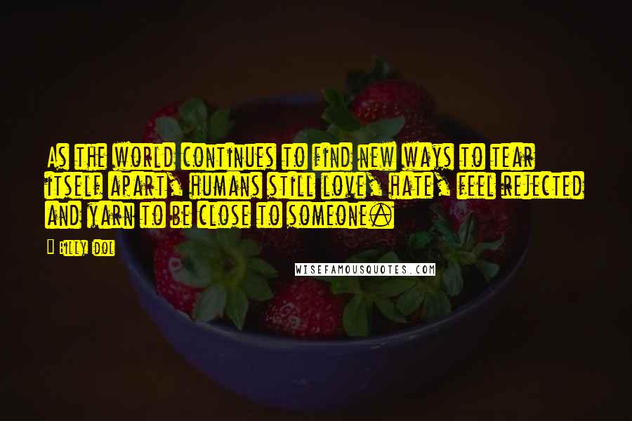 Billy Idol Quotes: As the world continues to find new ways to tear itself apart, humans still love, hate, feel rejected and yarn to be close to someone.