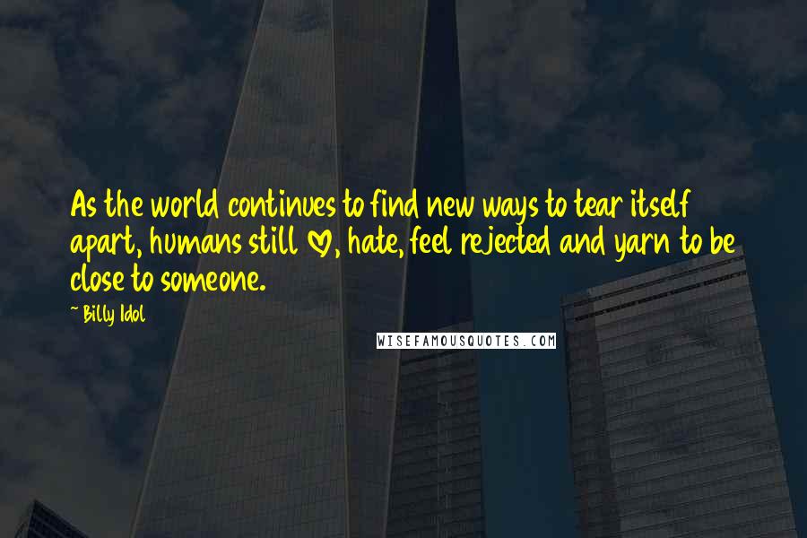 Billy Idol Quotes: As the world continues to find new ways to tear itself apart, humans still love, hate, feel rejected and yarn to be close to someone.