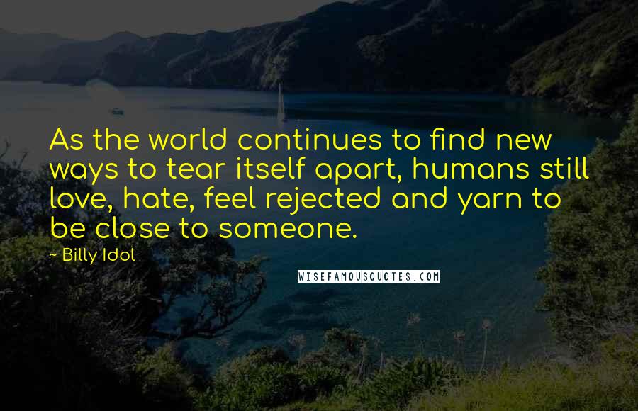 Billy Idol Quotes: As the world continues to find new ways to tear itself apart, humans still love, hate, feel rejected and yarn to be close to someone.