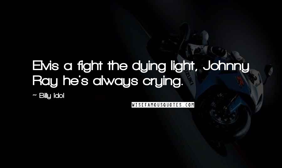 Billy Idol Quotes: Elvis a fight the dying light, Johnny Ray he's always crying.