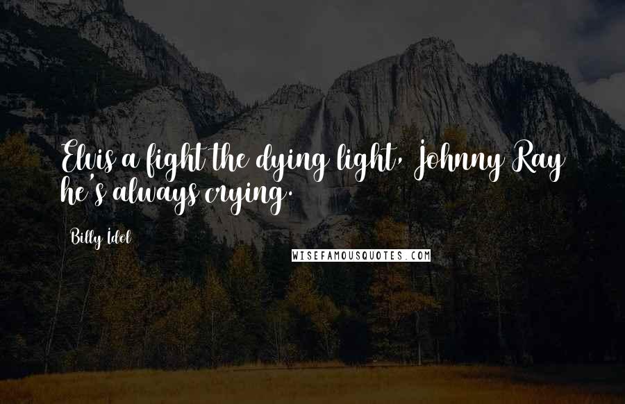 Billy Idol Quotes: Elvis a fight the dying light, Johnny Ray he's always crying.