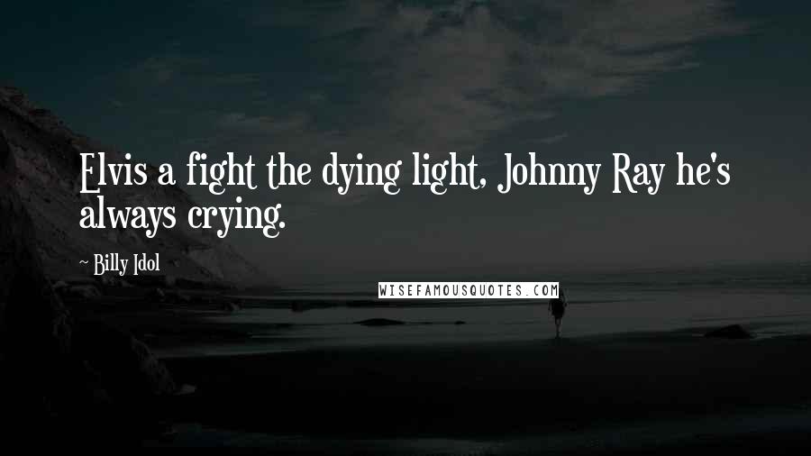 Billy Idol Quotes: Elvis a fight the dying light, Johnny Ray he's always crying.