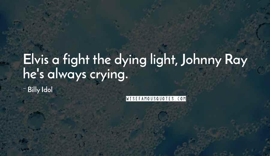 Billy Idol Quotes: Elvis a fight the dying light, Johnny Ray he's always crying.