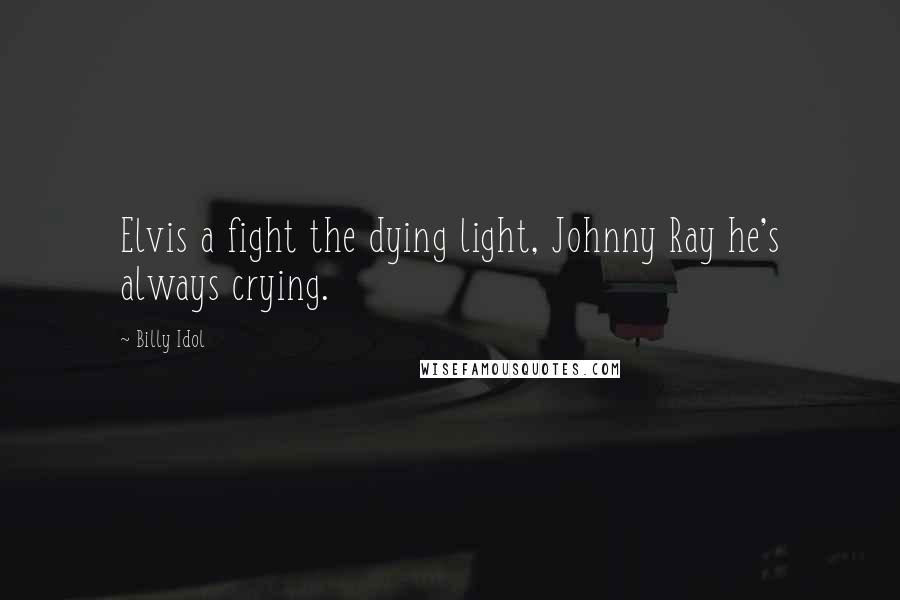 Billy Idol Quotes: Elvis a fight the dying light, Johnny Ray he's always crying.