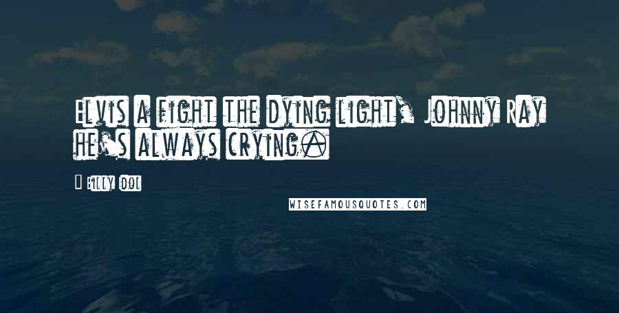 Billy Idol Quotes: Elvis a fight the dying light, Johnny Ray he's always crying.