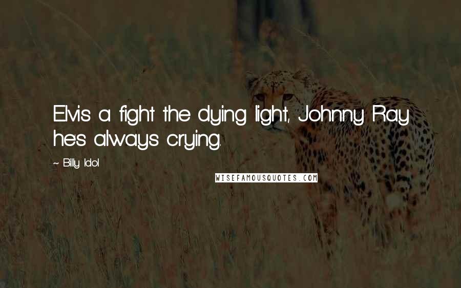 Billy Idol Quotes: Elvis a fight the dying light, Johnny Ray he's always crying.