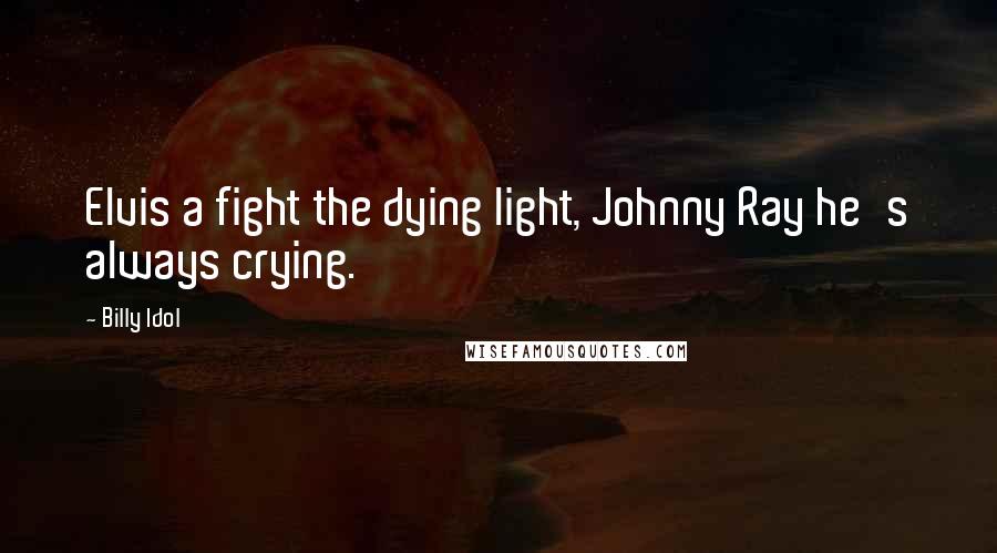 Billy Idol Quotes: Elvis a fight the dying light, Johnny Ray he's always crying.