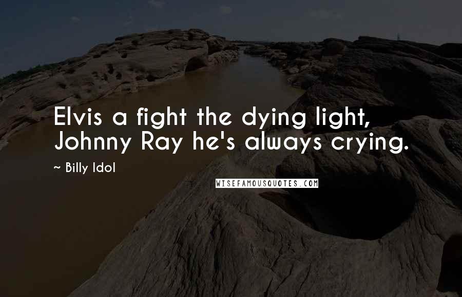 Billy Idol Quotes: Elvis a fight the dying light, Johnny Ray he's always crying.