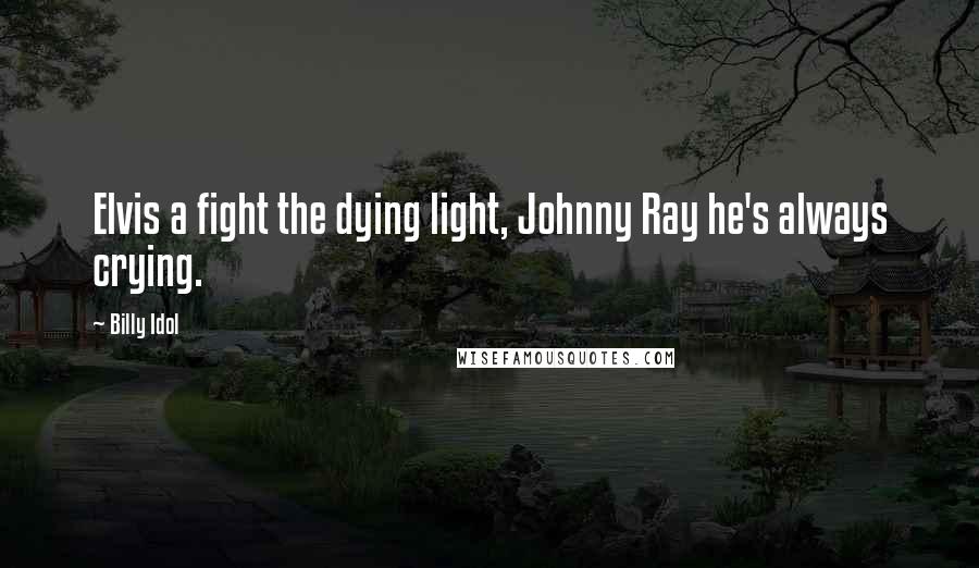 Billy Idol Quotes: Elvis a fight the dying light, Johnny Ray he's always crying.