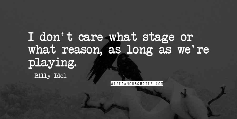 Billy Idol Quotes: I don't care what stage or what reason, as long as we're playing.