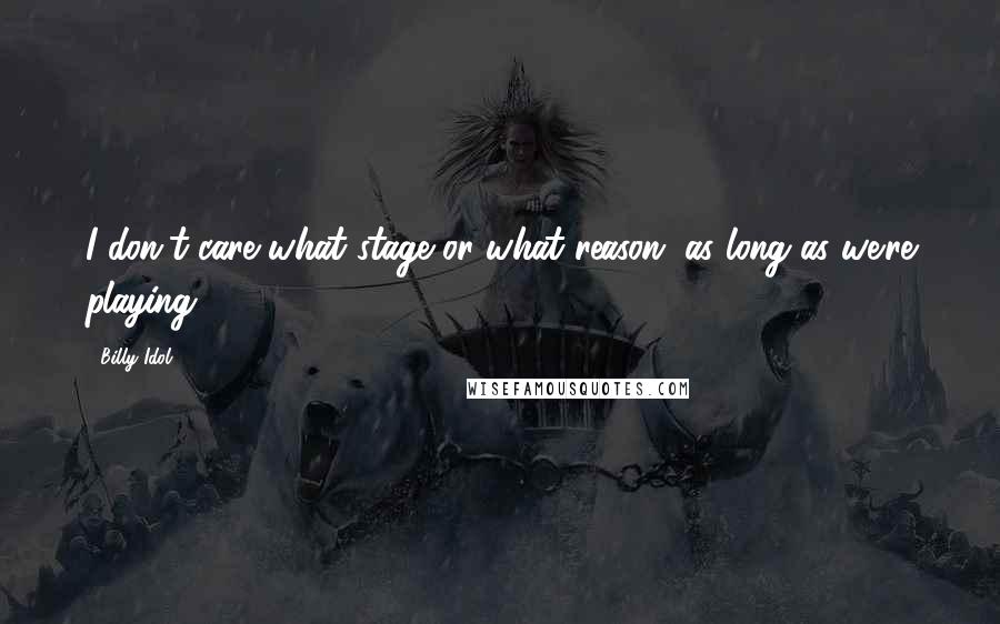 Billy Idol Quotes: I don't care what stage or what reason, as long as we're playing.