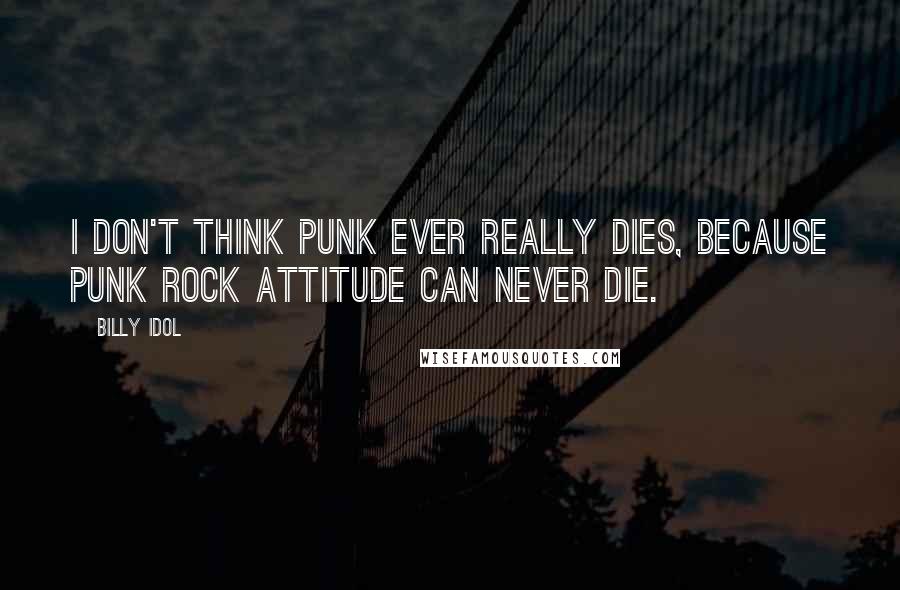 Billy Idol Quotes: I don't think punk ever really dies, because punk rock attitude can never die.