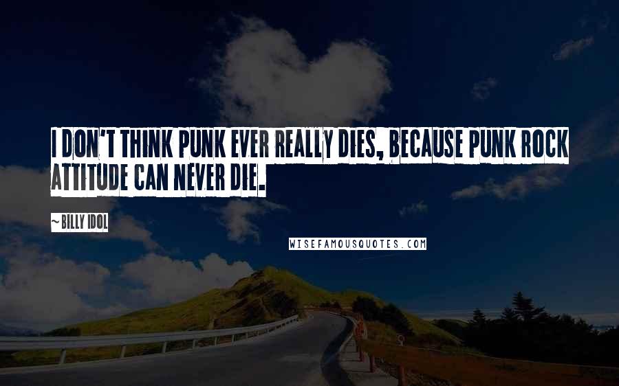 Billy Idol Quotes: I don't think punk ever really dies, because punk rock attitude can never die.